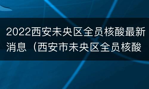 2022西安未央区全员核酸最新消息（西安市未央区全员核酸检测）