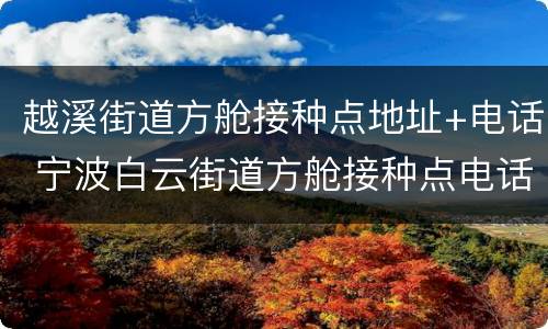 越溪街道方舱接种点地址+电话 宁波白云街道方舱接种点电话