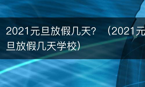 2021元旦放假几天？（2021元旦放假几天学校）