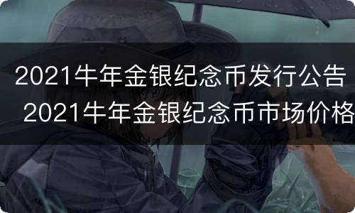 2021牛年金银纪念币发行公告 2021牛年金银纪念币市场价格
