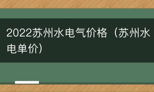 2022苏州水电气价格（苏州水电单价）