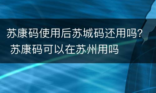 苏康码使用后苏城码还用吗？ 苏康码可以在苏州用吗