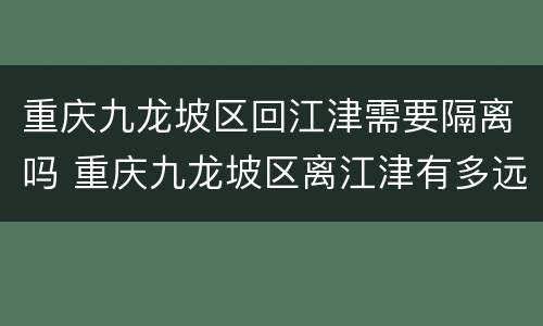 重庆九龙坡区回江津需要隔离吗 重庆九龙坡区离江津有多远