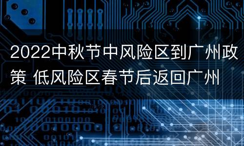 2022中秋节中风险区到广州政策 低风险区春节后返回广州
