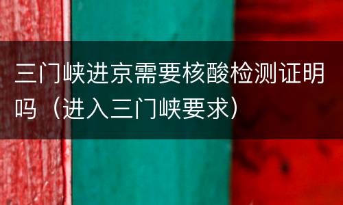 三门峡进京需要核酸检测证明吗（进入三门峡要求）