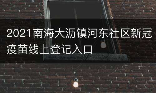 2021南海大沥镇河东社区新冠疫苗线上登记入口
