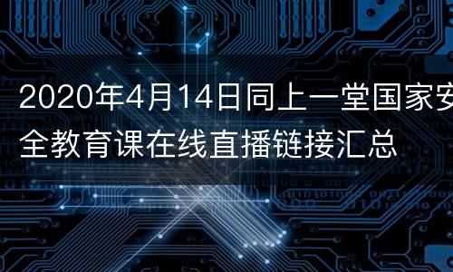 2020年4月14日同上一堂国家安全教育课在线直播链接汇总