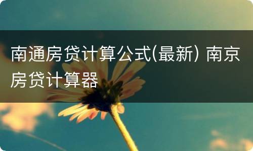 南通房贷计算公式(最新) 南京房贷计算器