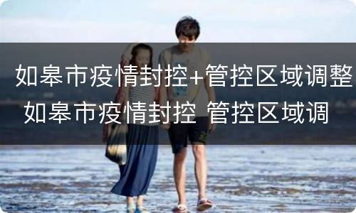 如皋市疫情封控+管控区域调整 如皋市疫情封控 管控区域调整方案