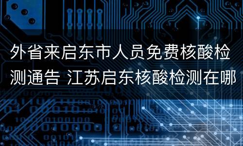 外省来启东市人员免费核酸检测通告 江苏启东核酸检测在哪里做