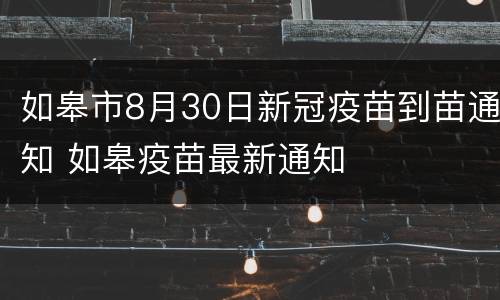 如皋市8月30日新冠疫苗到苗通知 如皋疫苗最新通知