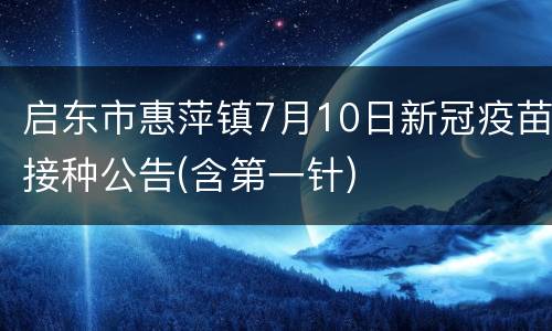 启东市惠萍镇7月10日新冠疫苗接种公告(含第一针)