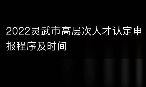2022灵武市高层次人才认定申报程序及时间