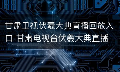 甘肃卫视伏羲大典直播回放入口 甘肃电视台伏羲大典直播