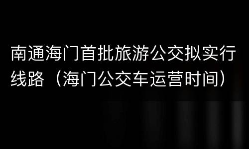 南通海门首批旅游公交拟实行线路（海门公交车运营时间）