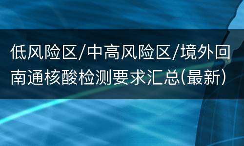 低风险区/中高风险区/境外回南通核酸检测要求汇总(最新)