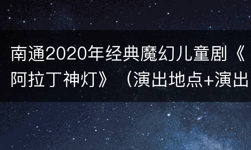 南通2020年经典魔幻儿童剧《阿拉丁神灯》（演出地点+演出时间)