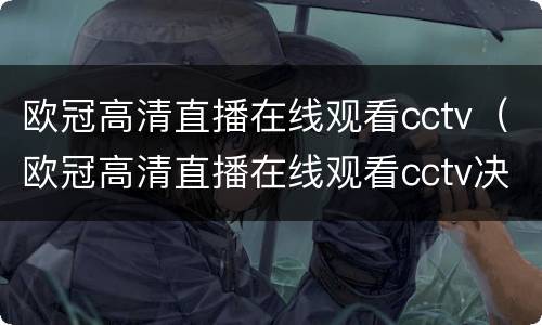 欧冠高清直播在线观看cctv（欧冠高清直播在线观看cctv决赛）