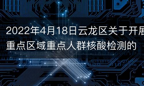 2022年4月18日云龙区关于开展重点区域重点人群核酸检测的通告