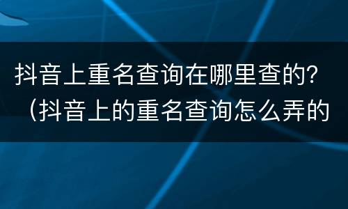 抖音上重名查询在哪里查的？（抖音上的重名查询怎么弄的）