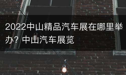 2022中山精品汽车展在哪里举办? 中山汽车展览