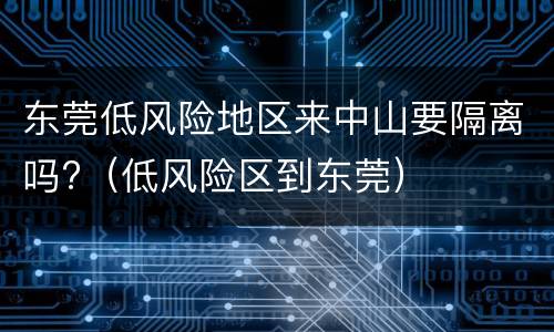 东莞低风险地区来中山要隔离吗?（低风险区到东莞）