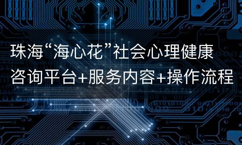 珠海“海心花”社会心理健康咨询平台+服务内容+操作流程