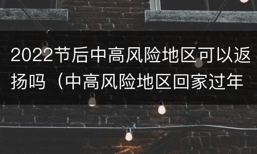 2022节后中高风险地区可以返扬吗（中高风险地区回家过年隔离）