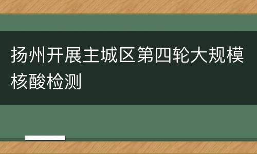 扬州开展主城区第四轮大规模核酸检测