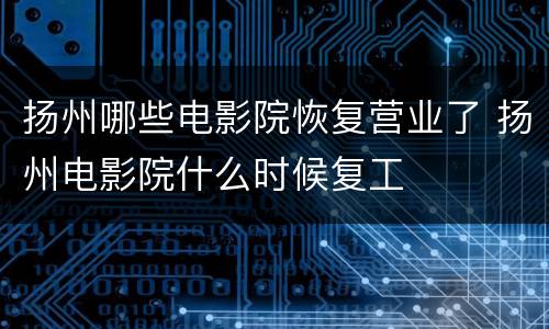 扬州哪些电影院恢复营业了 扬州电影院什么时候复工