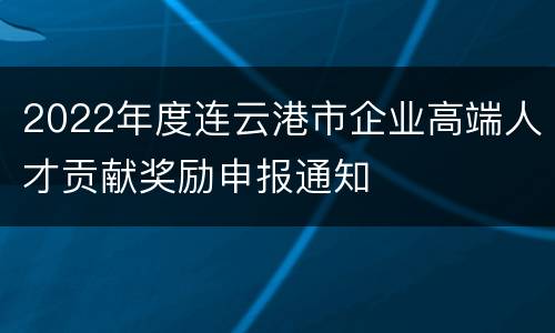 2022年度连云港市企业高端人才贡献奖励申报通知