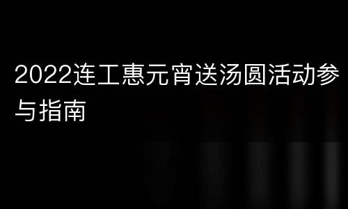 2022连工惠元宵送汤圆活动参与指南