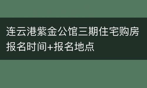 连云港紫金公馆三期住宅购房报名时间+报名地点