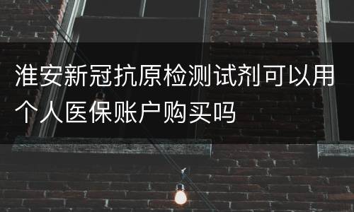 淮安新冠抗原检测试剂可以用个人医保账户购买吗
