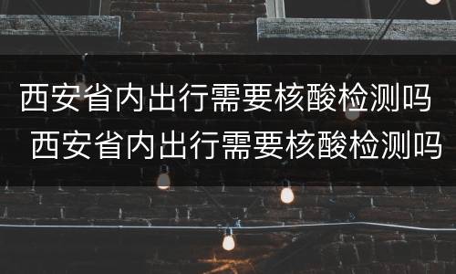 西安省内出行需要核酸检测吗 西安省内出行需要核酸检测吗今天