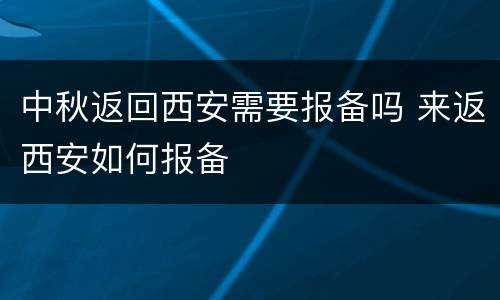中秋返回西安需要报备吗 来返西安如何报备