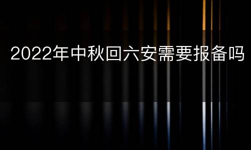 2022年中秋回六安需要报备吗