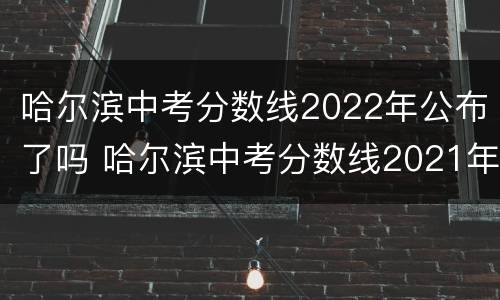 哈尔滨中考分数线2022年公布了吗 哈尔滨中考分数线2021年公布市重点