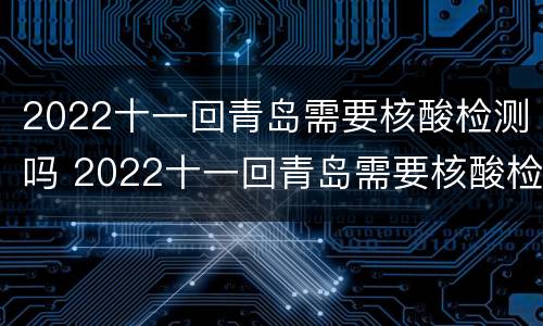 2022十一回青岛需要核酸检测吗 2022十一回青岛需要核酸检测吗现在