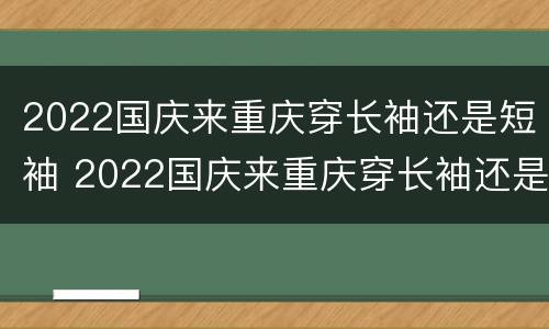 2022国庆来重庆穿长袖还是短袖 2022国庆来重庆穿长袖还是短袖呢