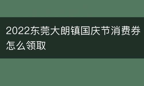 2022东莞大朗镇国庆节消费券怎么领取