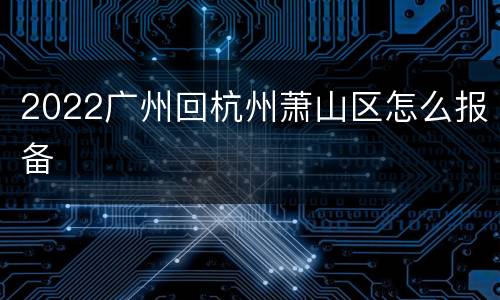 2022广州回杭州萧山区怎么报备