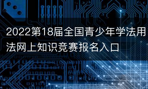2022第18届全国青少年学法用法网上知识竞赛报名入口
