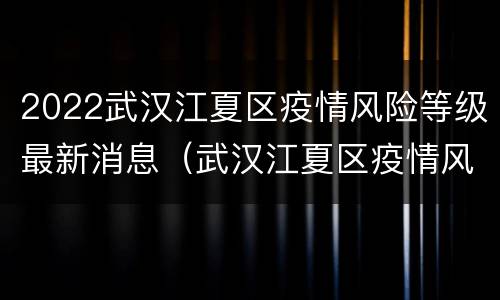 2022武汉江夏区疫情风险等级最新消息（武汉江夏区疫情风险等级评估）