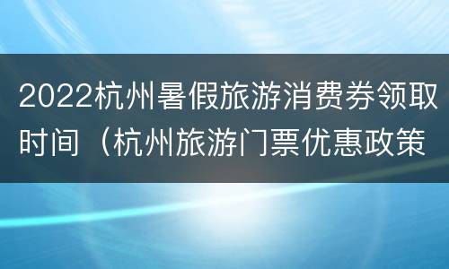 2022杭州暑假旅游消费券领取时间（杭州旅游门票优惠政策）