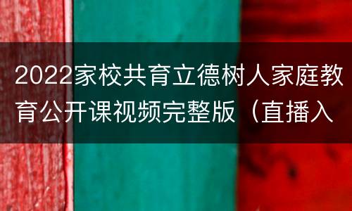 2022家校共育立德树人家庭教育公开课视频完整版（直播入口+回放入口）