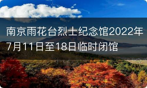 南京雨花台烈士纪念馆2022年7月11日至18日临时闭馆