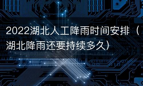 2022湖北人工降雨时间安排（湖北降雨还要持续多久）