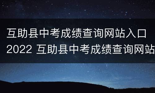 互助县中考成绩查询网站入口2022 互助县中考成绩查询网站入口2022年级