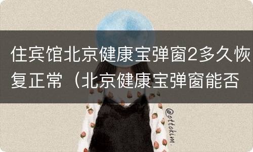 住宾馆北京健康宝弹窗2多久恢复正常（北京健康宝弹窗能否自己恢复正常）